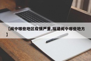 【闽中哪些地区疫情严重,福建闽中哪些地方】