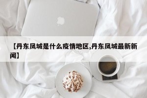 【丹东凤城是什么疫情地区,丹东凤城最新新闻】