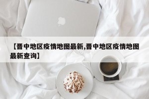 【晋中地区疫情地图最新,晋中地区疫情地图最新查询】