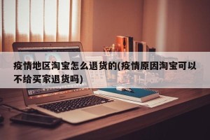 疫情地区淘宝怎么退货的(疫情原因淘宝可以不给买家退货吗)
