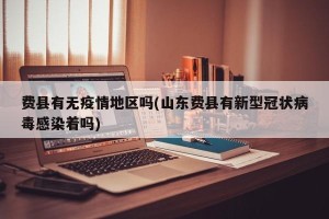 费县有无疫情地区吗(山东费县有新型冠状病毒感染着吗)
