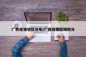 广西疫情地区分布/广西疫情区域划分