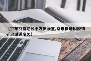 【京东疫情地区不发货设置,京东快递因疫情延迟派送多久】