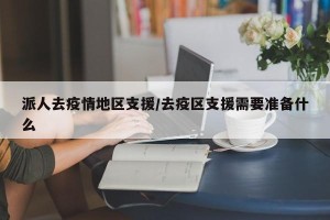 派人去疫情地区支援/去疫区支援需要准备什么
