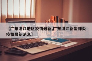【广东湛江地区疫情最新,广东湛江新型肺炎疫情最新消息】