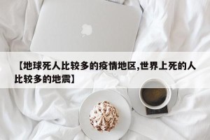 【地球死人比较多的疫情地区,世界上死的人比较多的地震】