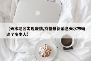 【天水地区出现疫情,疫情最新消息天水市确诊了多少人】