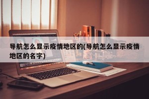 导航怎么显示疫情地区的(导航怎么显示疫情地区的名字)