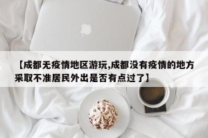 【成都无疫情地区游玩,成都没有疫情的地方采取不准居民外出是否有点过了】