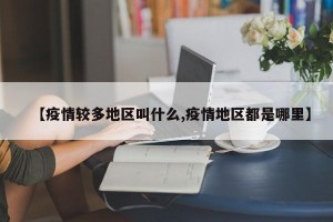 【疫情较多地区叫什么,疫情地区都是哪里】