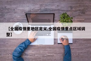 【全国疫情重地区定义,全国疫情重点区域调整】