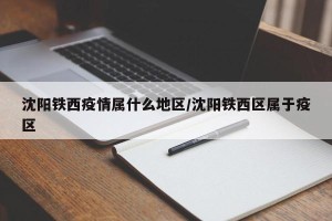 沈阳铁西疫情属什么地区/沈阳铁西区属于疫区