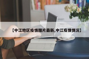 【中江地区疫情图片最新,中江疫情情况】