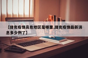 【捷克疫情高危地区是哪里,捷克疫情最新消息多少例了】