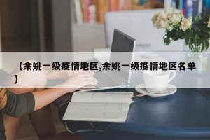 【余姚一级疫情地区,余姚一级疫情地区名单】