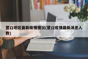 营口地区最新疫情情况(营口疫情最新消息人数)
