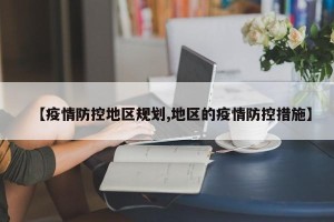 【疫情防控地区规划,地区的疫情防控措施】
