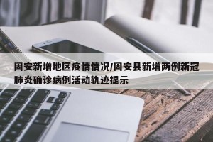 固安新增地区疫情情况/固安县新增两例新冠肺炎确诊病例活动轨迹提示