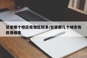 甘肃哪个地区疫情比较多/甘肃那几个城市有疫情病毒