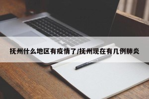 抚州什么地区有疫情了/抚州现在有几例肺炎