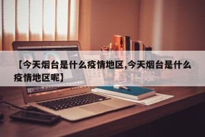 【今天烟台是什么疫情地区,今天烟台是什么疫情地区呢】