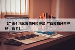 【广西个地区疫情风险等级,广西疫情风险等级一览表】