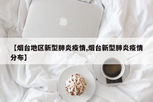 【烟台地区新型肺炎疫情,烟台新型肺炎疫情分布】