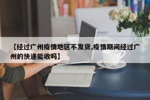 【经过广州疫情地区不发货,疫情期间经过广州的快递能收吗】