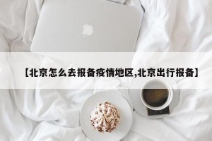 【北京怎么去报备疫情地区,北京出行报备】