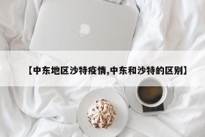 【中东地区沙特疫情,中东和沙特的区别】