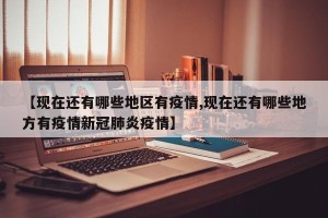 【现在还有哪些地区有疫情,现在还有哪些地方有疫情新冠肺炎疫情】