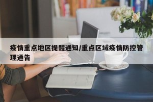 疫情重点地区提醒通知/重点区域疫情防控管理通告