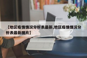 【地区疫情情况分析表最新,地区疫情情况分析表最新图片】