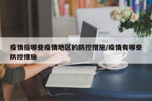 疫情指哪些疫情地区的防控措施/疫情有哪些防控措施