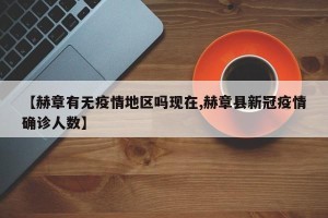 【赫章有无疫情地区吗现在,赫章县新冠疫情确诊人数】