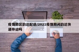 疫情地区韵达配送/2021疫情期间韵达快递停运吗
