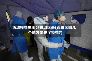 西城疫情主要分布地区是(西城区哪几个地方出现了疫情?)