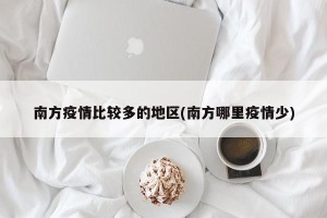 南方疫情比较多的地区(南方哪里疫情少)