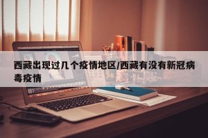 西藏出现过几个疫情地区/西藏有没有新冠病毒疫情