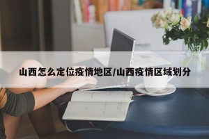 山西怎么定位疫情地区/山西疫情区域划分