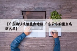 【广东确认疫情重点地区,广东公布的重点疫区名单】