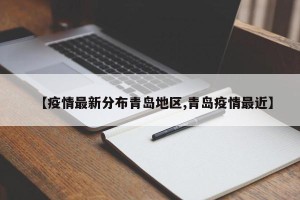 【疫情最新分布青岛地区,青岛疫情最近】