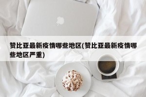 赞比亚最新疫情哪些地区(赞比亚最新疫情哪些地区严重)
