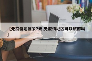 【无疫情地区呆7天,无疫情地区可以旅游吗】