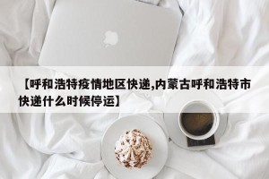 【呼和浩特疫情地区快递,内蒙古呼和浩特市快递什么时候停运】