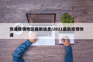 快递疫情地区最新信息/2021最新疫情快递