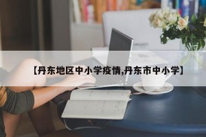 【丹东地区中小学疫情,丹东市中小学】