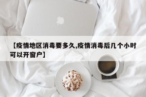 【疫情地区消毒要多久,疫情消毒后几个小时可以开窗户】