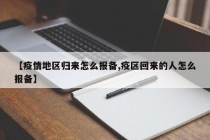【疫情地区归来怎么报备,疫区回来的人怎么报备】