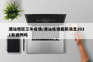 潮汕地区三年疫情/潮汕疫情最新消息2021有病例吗